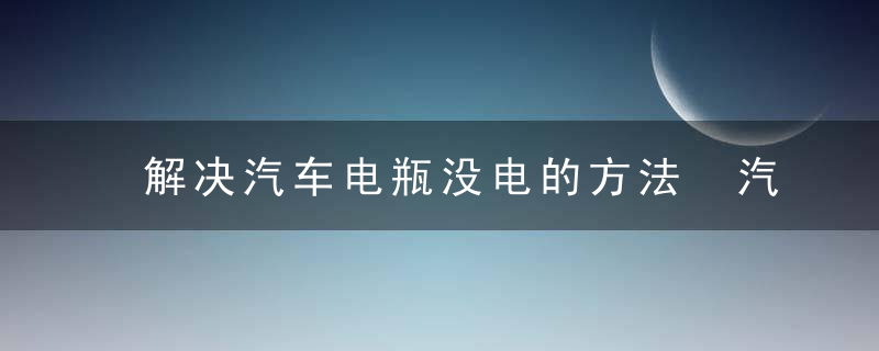 解决汽车电瓶没电的方法 汽车电瓶没电怎么办